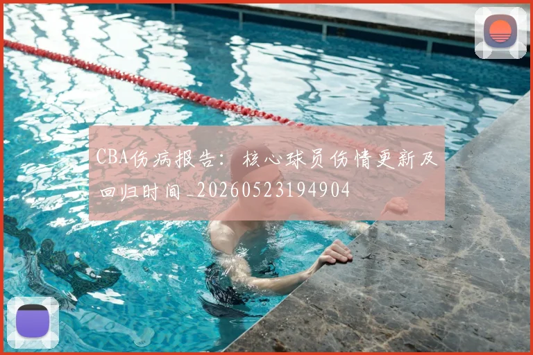 CBA伤病报告：核心球员伤情更新及回归时间_20260523194904