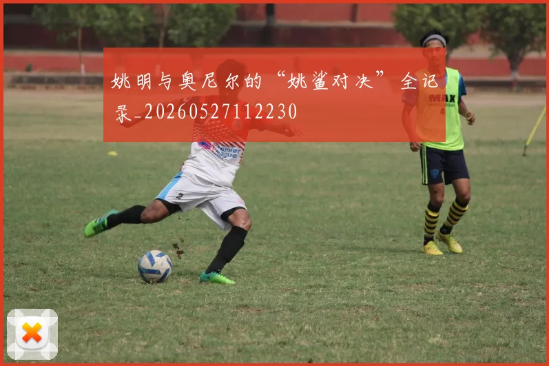 姚明与奥尼尔的“姚鲨对决”全记录_20260527112230