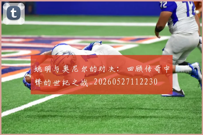 姚明与奥尼尔的对决:回顾传奇中锋的世纪之战_20260527112230