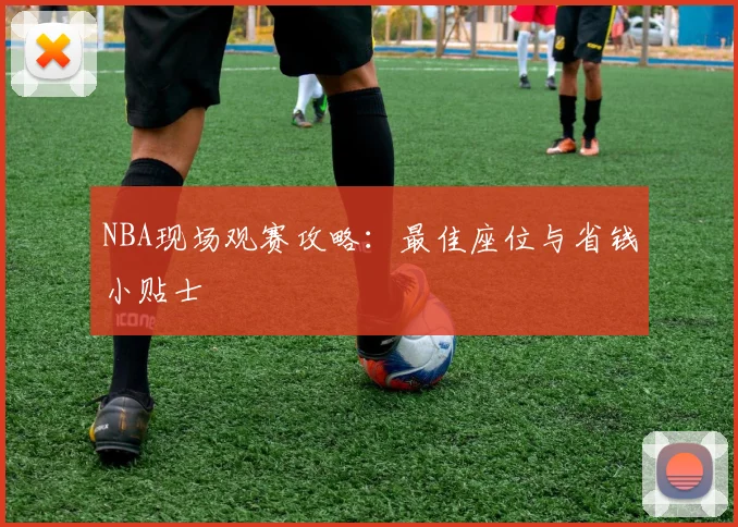 NBA现场观赛攻略:最佳座位与省钱小贴士