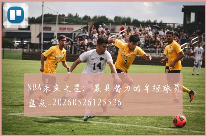 NBA未来之星：最具潜力的年轻球员盘点_20260526125536