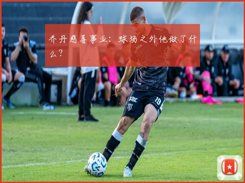 乔丹慈善事业：球场之外他做了什么？