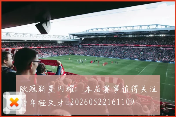 欧冠新星闪耀:本届赛事值得关注的年轻天才_20260522161109