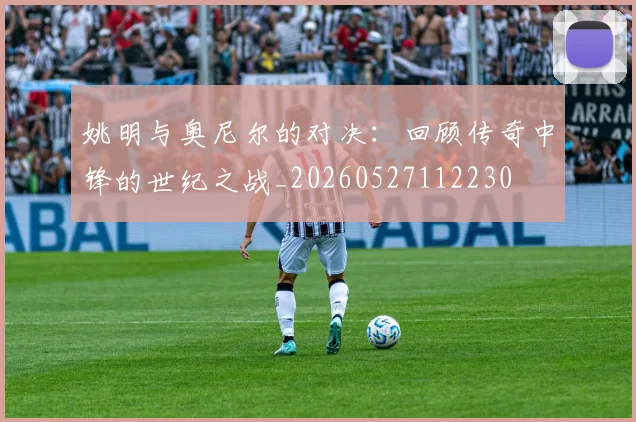 姚明与奥尼尔的对决:回顾传奇中锋的世纪之战_20260527112230