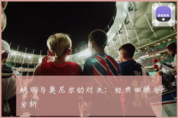 姚明与奥尼尔的对决:经典回顾与分析