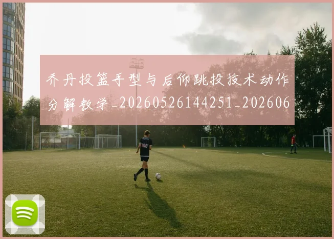 乔丹投篮手型与后仰跳投技术动作分解教学_20260526144251_20260608142704