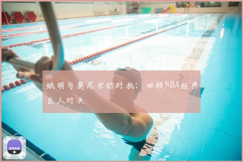 姚明与奥尼尔的对抗:回顾NBA经典巨人对决